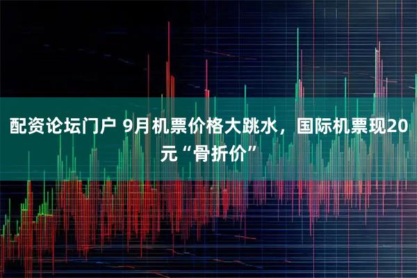 配资论坛门户 9月机票价格大跳水，国际机票现20元“骨折价”