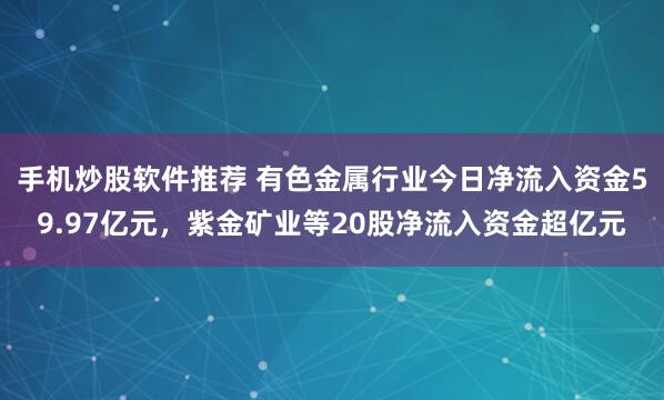 手机炒股软件推荐 有色金属行业今日净流入资金59.97亿元，紫金矿业等20股净流入资金超亿元