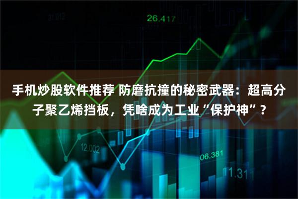 手机炒股软件推荐 防磨抗撞的秘密武器：超高分子聚乙烯挡板，凭啥成为工业“保护神”？