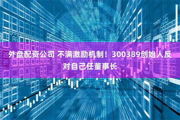 外盘配资公司 不满激励机制！300389创始人反对自己任董事长