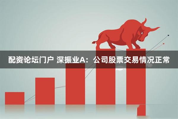 配资论坛门户 深振业A：公司股票交易情况正常